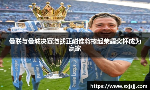 曼联与曼城决赛激战正酣谁将捧起荣耀奖杯成为赢家