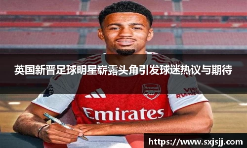 英国新晋足球明星崭露头角引发球迷热议与期待