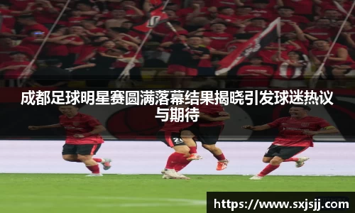 成都足球明星赛圆满落幕结果揭晓引发球迷热议与期待