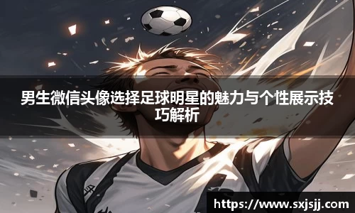 男生微信头像选择足球明星的魅力与个性展示技巧解析
