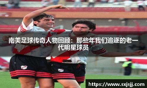 南美足球传奇人物回顾：那些年我们追逐的老一代明星球员